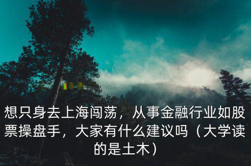 想只身去上海闖蕩，從事金融行業(yè)如股票操盤手，大家有什么建議嗎（大學讀的是土木）