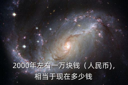 2000年左右一萬塊錢（人民幣)，相當于現在多少錢