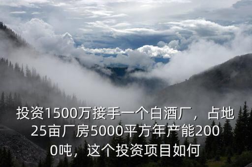 投資1500萬接手一個(gè)白酒廠，占地25畝廠房5000平方年產(chǎn)能2000噸，這個(gè)投資項(xiàng)目如何