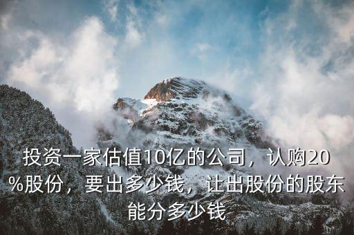 投資一家估值10億的公司，認(rèn)購20%股份，要出多少錢，讓出股份的股東能分多少錢