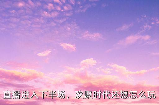直播進入下半場，歡聚時代還想怎么玩