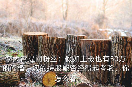 李大霄提問粉絲：假如主板也有50萬的門檻，您的持股能否經(jīng)得起考驗，你怎么看