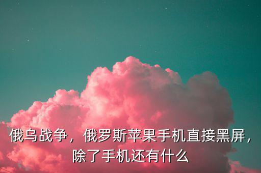 俄烏戰(zhàn)爭，俄羅斯蘋果手機直接黑屏，除了手機還有什么