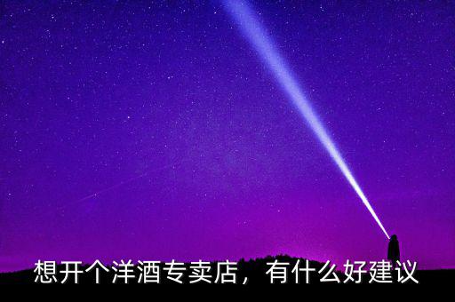 想開個洋酒專賣店，有什么好建議