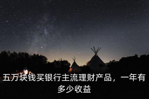 五萬(wàn)塊錢買銀行主流理財(cái)產(chǎn)品，一年有多少收益