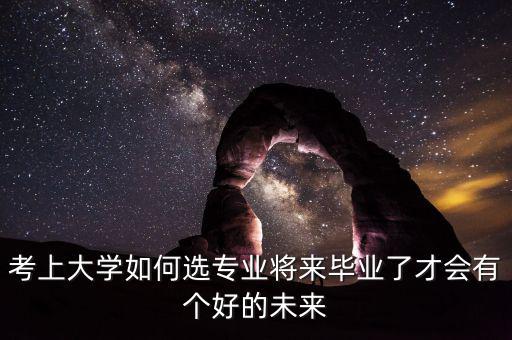 考上大學如何選專業(yè)將來畢業(yè)了才會有個好的未來