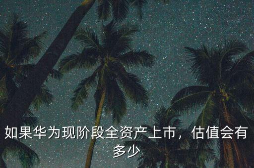 如果華為現(xiàn)階段全資產上市，估值會有多少