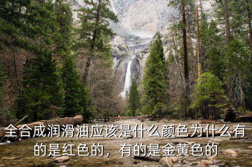 全合成潤(rùn)滑油應(yīng)該是什么顏色為什么有的是紅色的，有的是金黃色的