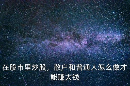 在股市里炒股，散戶和普通人怎么做才能賺大錢