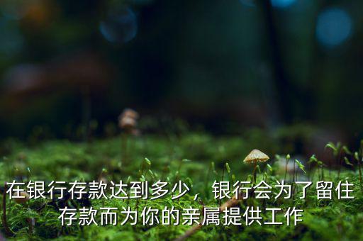 在銀行存款達(dá)到多少，銀行會(huì)為了留住存款而為你的親屬提供工作