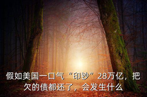 假如美國一口氣“印鈔”28萬億，把欠的債都還了，會發(fā)生什么
