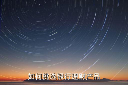 怎么挑選理財產品,如何挑選銀行理財產品