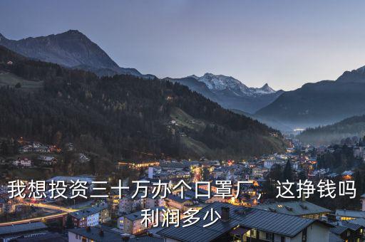 我想投資三十萬(wàn)辦個(gè)口罩廠，這掙錢(qián)嗎利潤(rùn)多少
