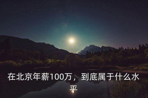 在北京年薪100萬(wàn)，到底屬于什么水平