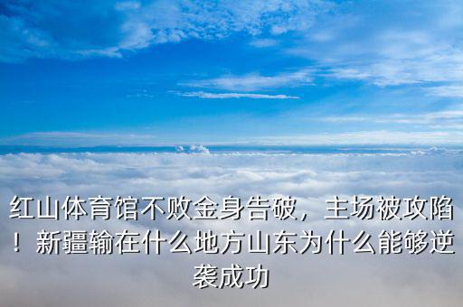 紅山體育館不敗金身告破，主場被攻陷！新疆輸在什么地方山東為什么能夠逆襲成功
