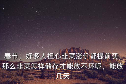 春節(jié)，好多人擔(dān)心韭菜漲價(jià)都提前買，那么韭菜怎樣儲(chǔ)存才能放不壞呢，能放幾天