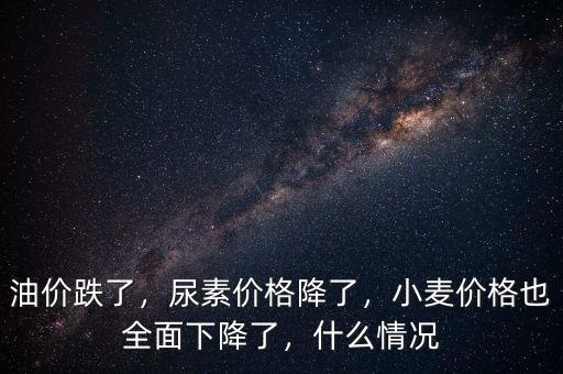 油價跌了，尿素價格降了，小麥價格也全面下降了，什么情況