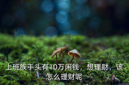 上班族手頭有10萬閑錢，想理財，該怎么理財呢