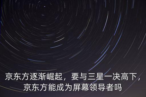 京東方逐漸崛起，要與三星一決高下，京東方能成為屏幕領(lǐng)導(dǎo)者嗎