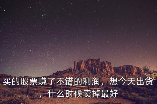 買的股票賺了不錯(cuò)的利潤，想今天出貨，什么時(shí)候賣掉最好