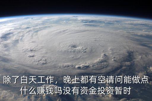 除了白天工作，晚上都有空請(qǐng)問(wèn)能做點(diǎn)什么賺錢(qián)嗎沒(méi)有資金投資暫時(shí)