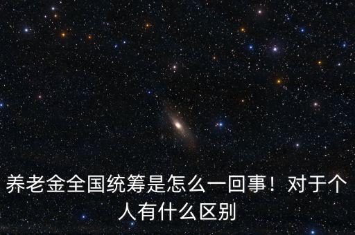 養(yǎng)老金全國統(tǒng)籌是怎么一回事！對于個人有什么區(qū)別
