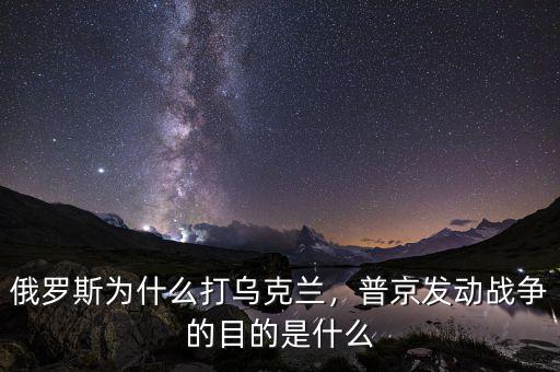 俄羅斯為什么打?yàn)蹩颂m，普京發(fā)動(dòng)戰(zhàn)爭(zhēng)的目的是什么