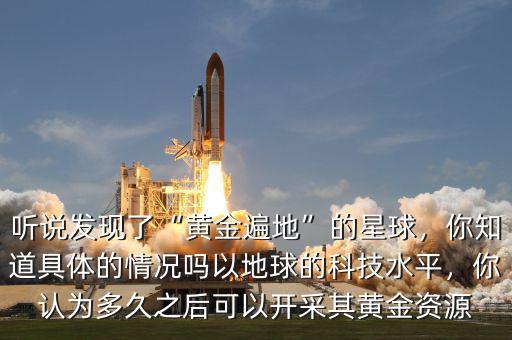 聽說發(fā)現(xiàn)了“黃金遍地”的星球，你知道具體的情況嗎以地球的科技水平，你認(rèn)為多久之后可以開采其黃金資源