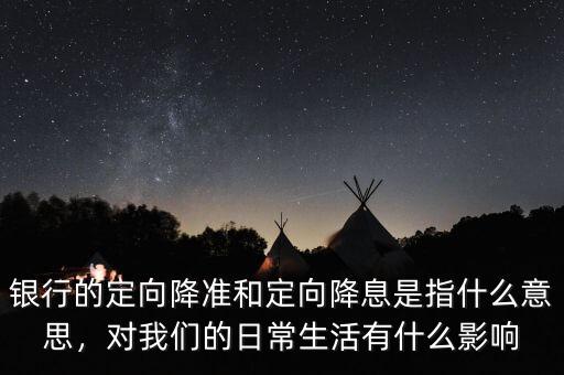 銀行的定向降準(zhǔn)和定向降息是指什么意思，對(duì)我們的日常生活有什么影響