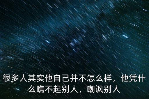 很多人其實(shí)他自己并不怎么樣，他憑什么瞧不起別人，嘲諷別人