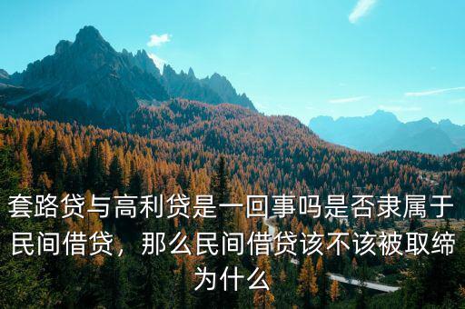 套路貸與高利貸是一回事嗎是否隸屬于民間借貸，那么民間借貸該不該被取締為什么