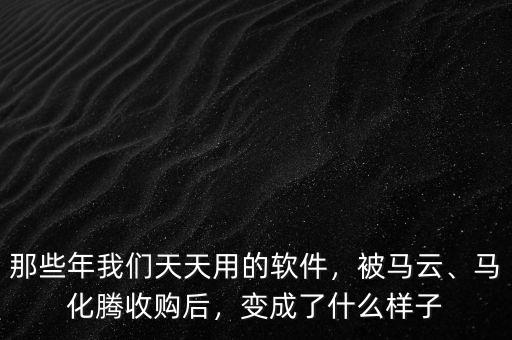 那些年我們天天用的軟件，被馬云、馬化騰收購(gòu)后，變成了什么樣子