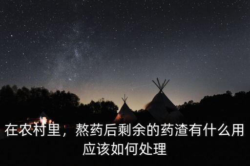 在農(nóng)村里，熬藥后剩余的藥渣有什么用應(yīng)該如何處理