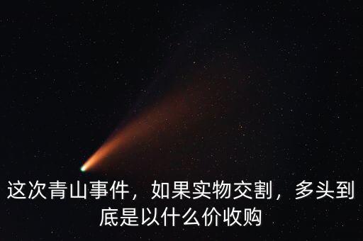 這次青山事件，如果實物交割，多頭到底是以什么價收購
