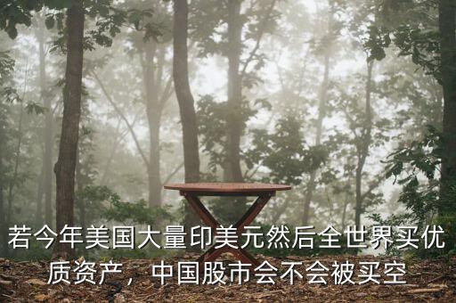 若今年美國大量印美元然后全世界買優(yōu)質(zhì)資產(chǎn)，中國股市會不會被買空