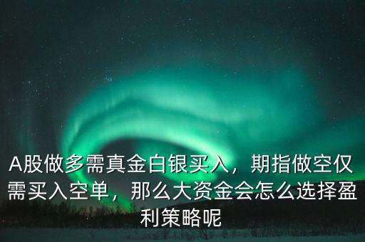 A股做多需真金白銀買入，期指做空僅需買入空單，那么大資金會怎么選擇盈利策略呢