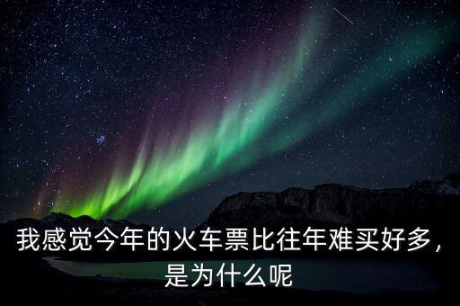 我感覺今年的火車票比往年難買好多，是為什么呢