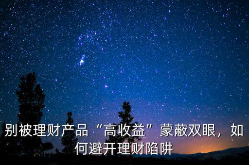 別被理財(cái)產(chǎn)品“高收益”蒙蔽雙眼，如何避開理財(cái)陷阱