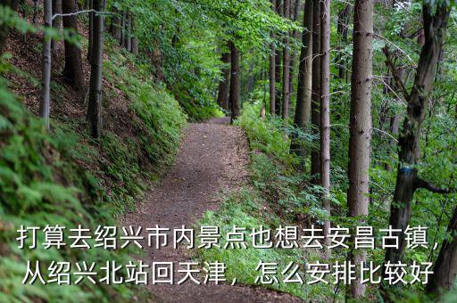 打算去紹興市內(nèi)景點(diǎn)也想去安昌古鎮(zhèn)，從紹興北站回天津，怎么安排比較好
