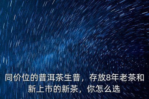 同價(jià)位的普洱茶生普，存放8年老茶和新上市的新茶，你怎么選