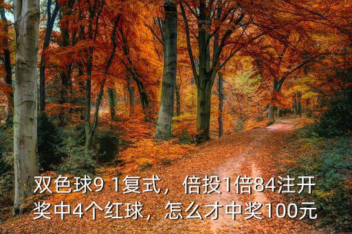 雙色球9 1復(fù)式，倍投1倍84注開獎(jiǎng)中4個(gè)紅球，怎么才中獎(jiǎng)100元
