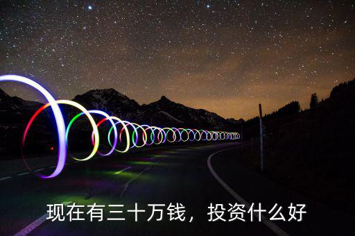 現(xiàn)在有三十萬錢，投資什么好