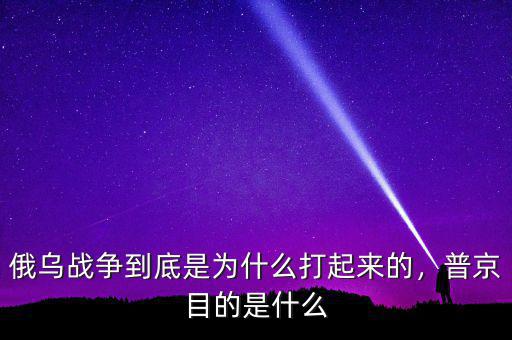 俄烏戰(zhàn)爭(zhēng)到底是為什么打起來的，普京目的是什么