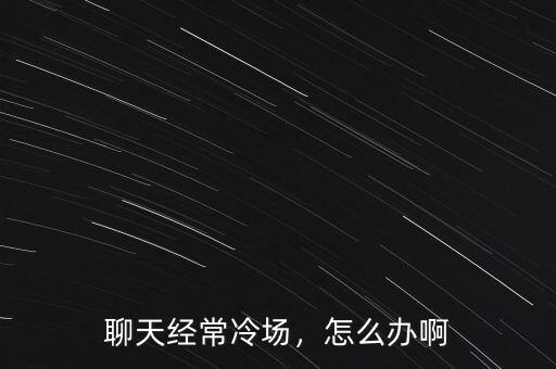 聊天經(jīng)常冷場，怎么辦啊