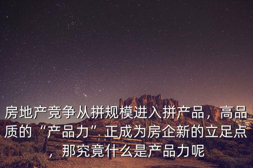 房地產(chǎn)競(jìng)爭(zhēng)從拼規(guī)模進(jìn)入拼產(chǎn)品，高品質(zhì)的“產(chǎn)品力”正成為房企新的立足點(diǎn)，那究竟什么是產(chǎn)品力呢