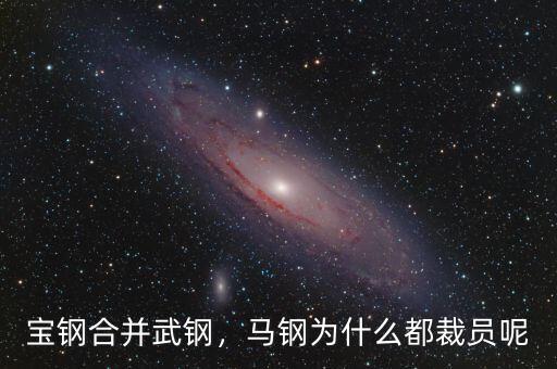 寶鋼合并武鋼，馬鋼為什么都裁員呢