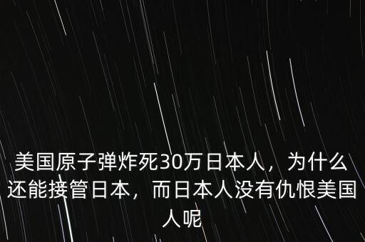 美國原子彈炸死30萬日本人，為什么還能接管日本，而日本人沒有仇恨美國人呢