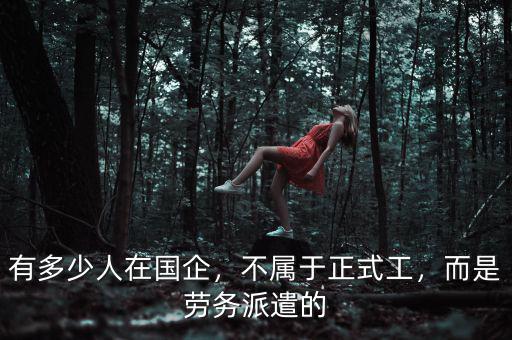 有多少人在國企，不屬于正式工，而是勞務(wù)派遣的