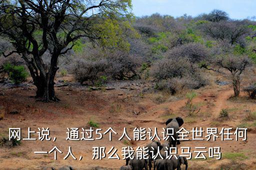 網(wǎng)上說(shuō)，通過(guò)5個(gè)人能認(rèn)識(shí)全世界任何一個(gè)人，那么我能認(rèn)識(shí)馬云嗎