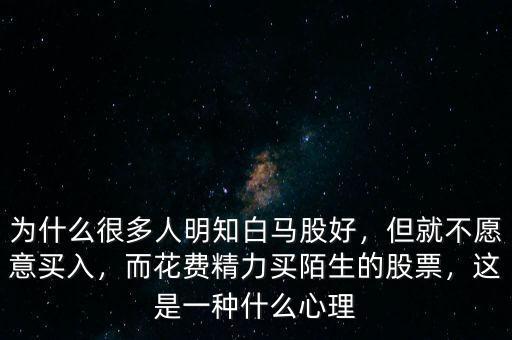 為什么很多人明知白馬股好，但就不愿意買入，而花費精力買陌生的股票，這是一種什么心理